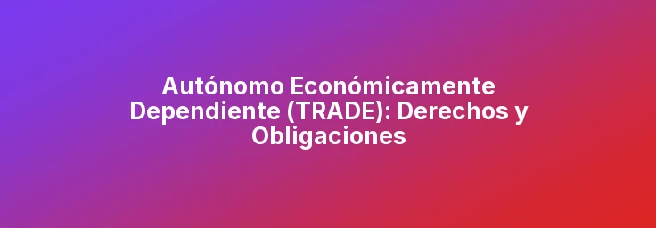Autónomo Económicamente Dependiente (TRADE): Derechos y Obligaciones