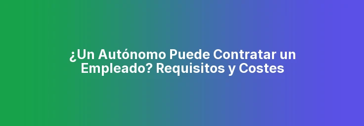¿Un Autónomo Puede Contratar un Empleado? Requisitos y Costes