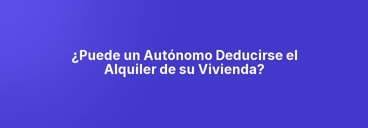 ¿Puede un Autónomo Deducirse el Alquiler de su Vivienda?