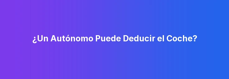 ¿Un Autónomo Puede Deducir el Coche?