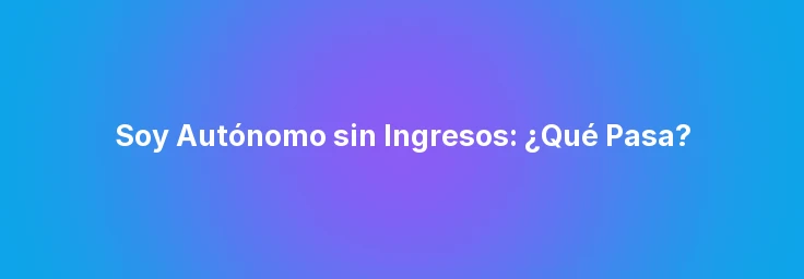 Soy Autónomo sin Ingresos: ¿Qué Pasa?