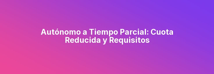 Autónomo a Tiempo Parcial: Cuota Reducida y Requisitos