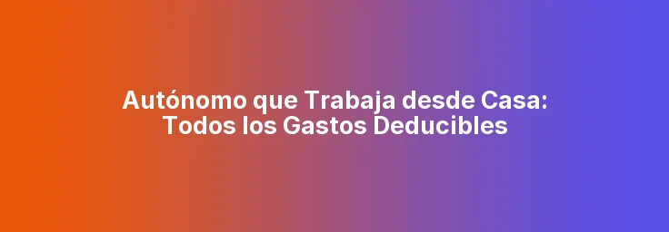 Autónomo que Trabaja desde Casa: Todos los Gastos Deducibles