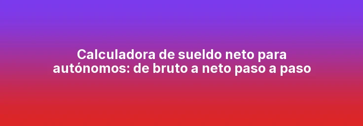 Calculadora de sueldo neto para autónomos: de bruto a neto paso a paso