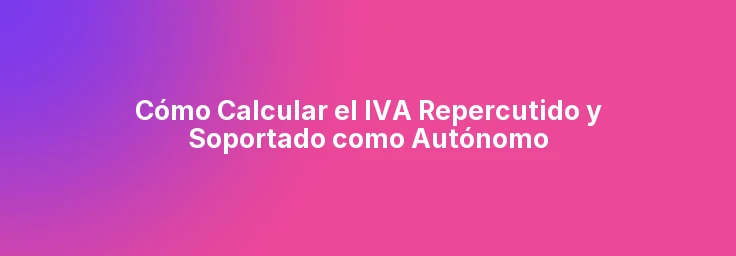 Cómo Calcular el IVA Repercutido y Soportado como Autónomo