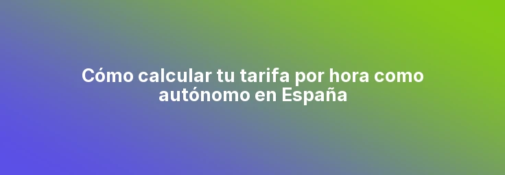 Cómo calcular tu tarifa por hora como autónomo en España