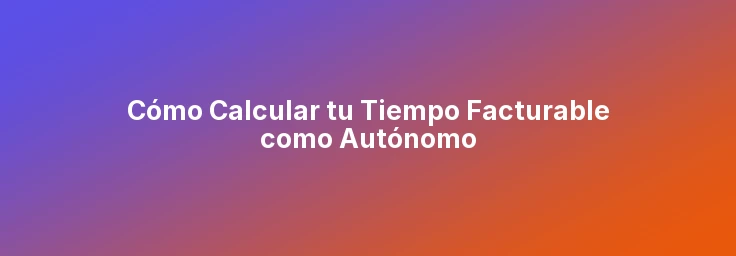 Cómo Calcular tu Tiempo Facturable como Autónomo