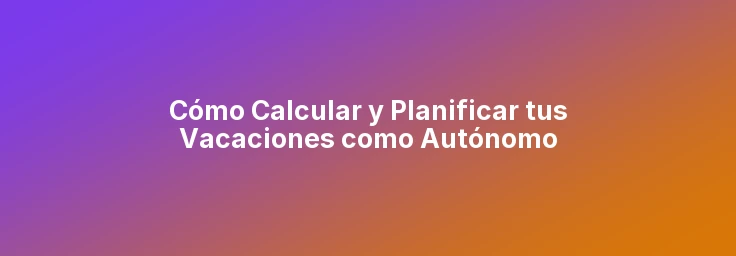 Cómo Calcular y Planificar tus Vacaciones como Autónomo