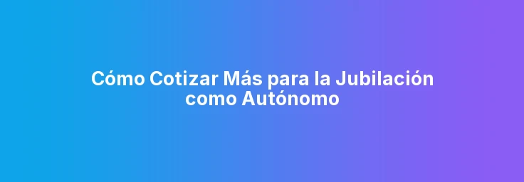 Cómo Cotizar Más para la Jubilación como Autónomo