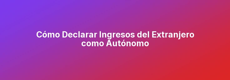Cómo Declarar Ingresos del Extranjero como Autónomo