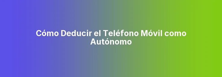 Cómo Deducir el Teléfono Móvil como Autónomo