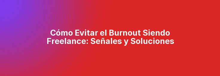 Cómo Evitar el Burnout Siendo Freelance: Señales y Soluciones