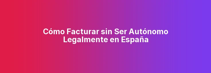Cómo Facturar sin Ser Autónomo Legalmente en España