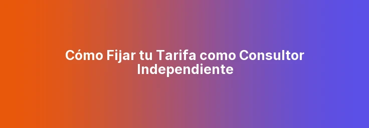Cómo Fijar tu Tarifa como Consultor Independiente
