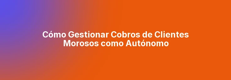 Cómo Gestionar Cobros de Clientes Morosos como Autónomo