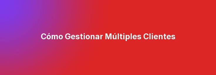 Cómo Gestionar Múltiples Clientes