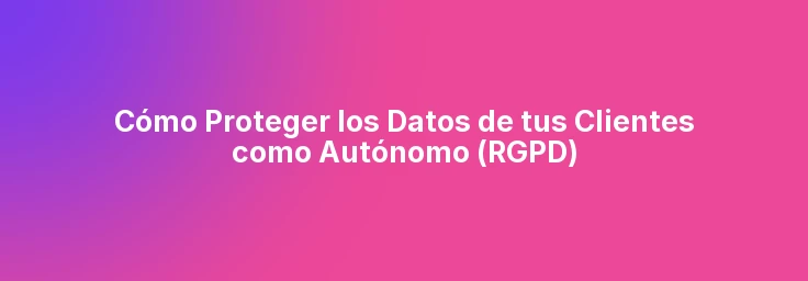 Cómo Proteger los Datos de tus Clientes como Autónomo (RGPD)