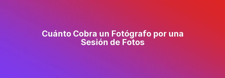 Cuánto Cobra un Fotógrafo por una Sesión de Fotos