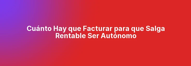 Cuánto Hay que Facturar para que Salga Rentable Ser Autónomo