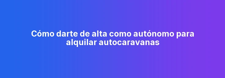 Cómo darte de alta como autónomo para alquilar autocaravanas