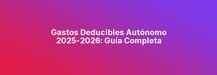 Gastos Deducibles Autónomo 2025-2026: Guía Completa