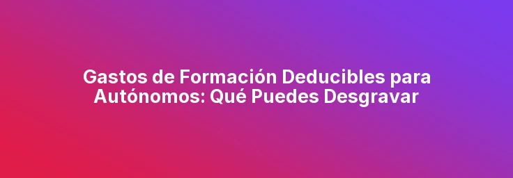 Gastos de Formación Deducibles para Autónomos: Qué Puedes Desgravar