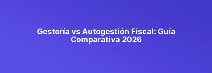 Gestoría vs Autogestión Fiscal: Guía Comparativa 2026