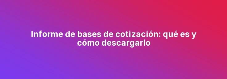 Informe de bases de cotización: qué es y cómo descargarlo