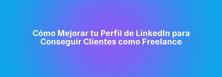 Cómo Mejorar tu Perfil de LinkedIn para Conseguir Clientes como Freelance