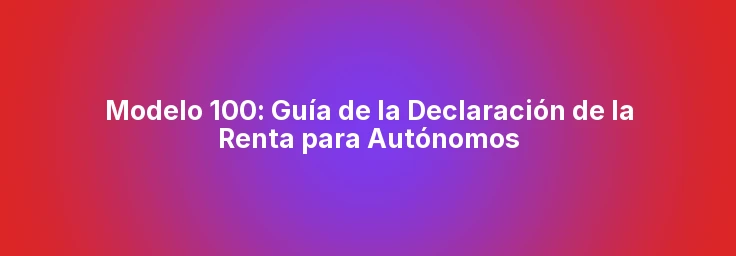 Modelo 100: Guía de la Declaración de la Renta para Autónomos