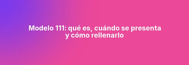 Modelo 111: qué es, cuándo se presenta y cómo rellenarlo