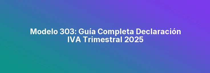 Modelo 303: Guía Completa Declaración IVA Trimestral 2025