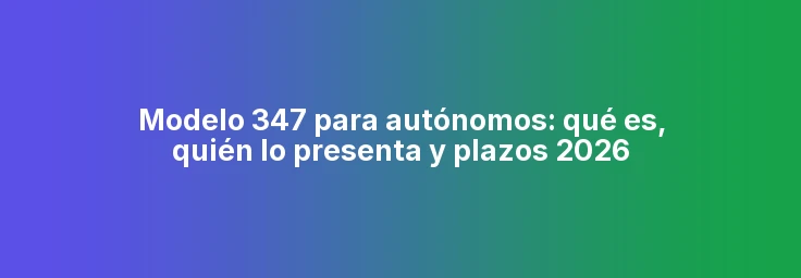 Modelo 347 para autónomos: qué es, quién lo presenta y plazos 2026