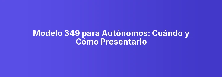 Modelo 349 para Autónomos: Cuándo y Cómo Presentarlo