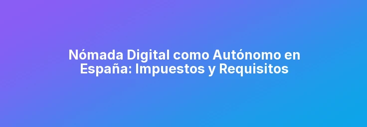 Nómada Digital como Autónomo en España: Impuestos y Requisitos