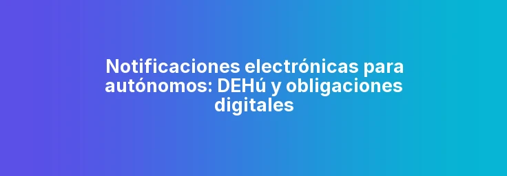Notificaciones electrónicas para autónomos: DEHú y obligaciones digitales