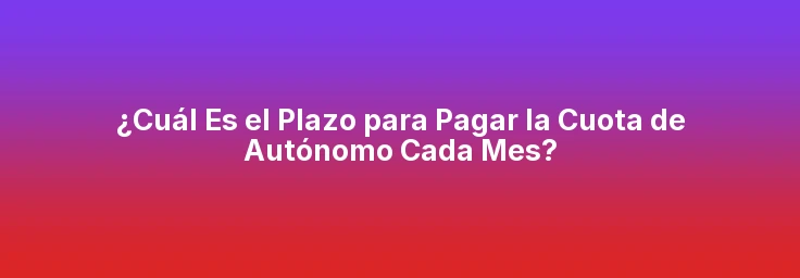 ¿Cuál Es el Plazo para Pagar la Cuota de Autónomo Cada Mes?