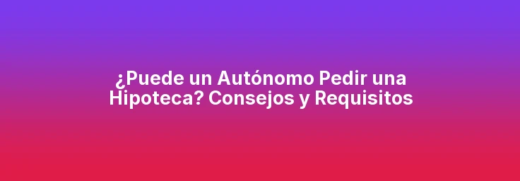 ¿Puede un Autónomo Pedir una Hipoteca? Consejos y Requisitos