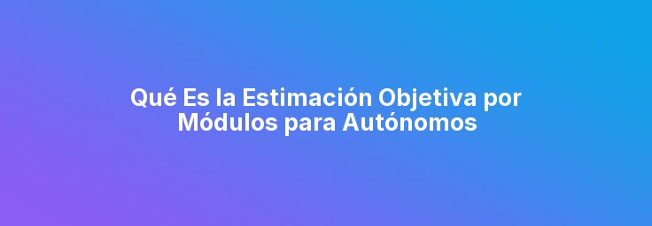 Qué Es la Estimación Objetiva por Módulos para Autónomos
