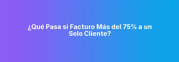 ¿Qué Pasa si Facturo Más del 75% a un Solo Cliente?