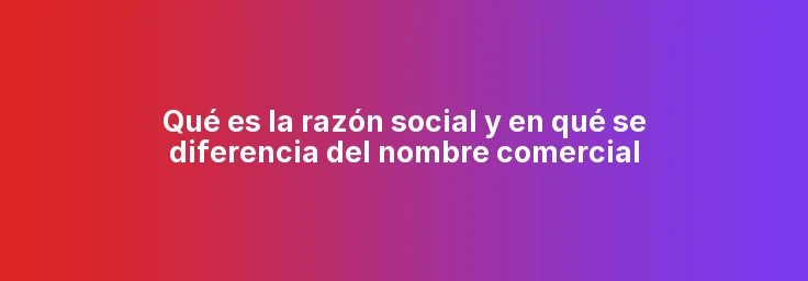Qué es la razón social y en qué se diferencia del nombre comercial