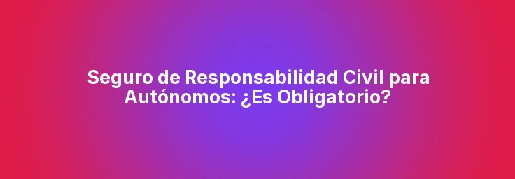 Seguro de Responsabilidad Civil para Autónomos: ¿Es Obligatorio?