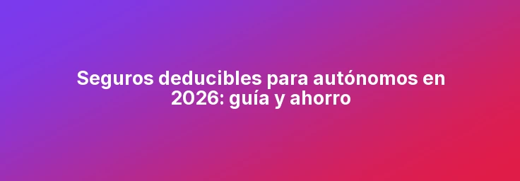 Seguros deducibles para autónomos en 2026: guía y ahorro