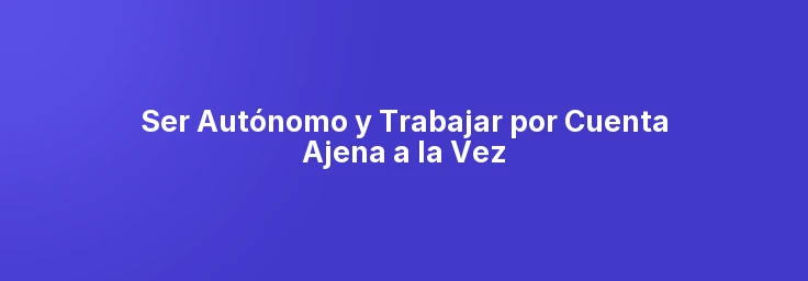 Ser Autónomo y Trabajar por Cuenta Ajena a la Vez