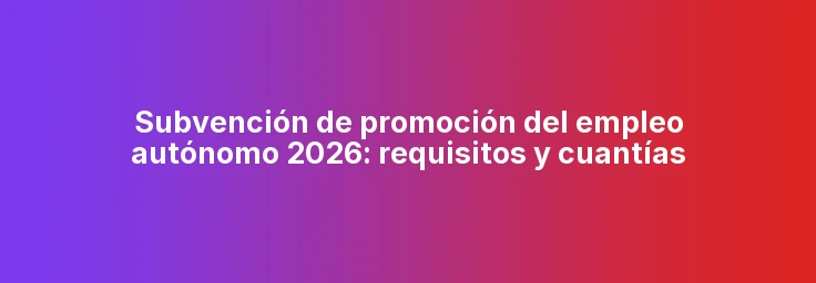 Subvención de promoción del empleo autónomo 2026: requisitos y cuantías