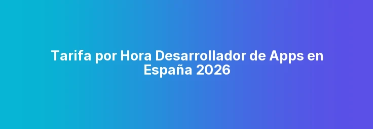 Tarifa por Hora Desarrollador de Apps en España 2026