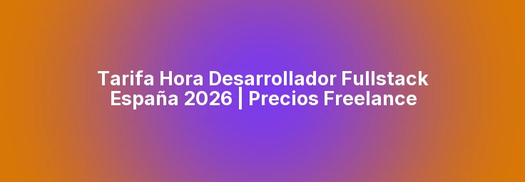 Tarifa Hora Desarrollador Fullstack España 2026 | Precios Freelance
