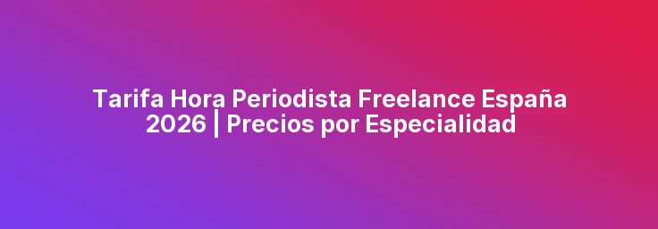 Tarifa Hora Periodista Freelance España 2026 | Precios por Especialidad
