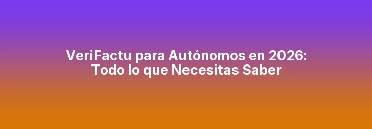 VeriFactu para Autónomos en 2026: Todo lo que Necesitas Saber